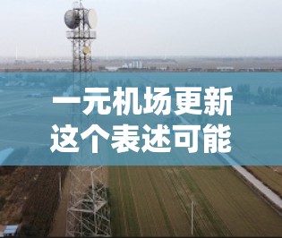 一元机场更新这个表述可能需要更多的上下文来理解。如果您指的是某个特定的机场区域或设施需要更新，或者您是想了解机场更新的建议、设施或服务，请提供更多细节，以便我能更好地帮助您