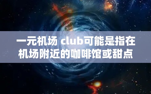 一元机场 club可能是指在机场附近的咖啡馆或甜点店，提供多种服务，如甜点、饮料、小食，价格相对较低，适合在机场附近用餐或放松。以下是一些可能的解释