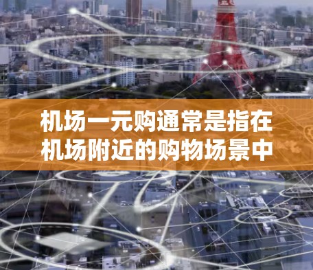 机场一元购通常是指在机场附近的购物场景中，购买某些商品或服务的价格较低，可能与机场附近的低价商家或免费活动相关。以下是一些可能的解释和建议