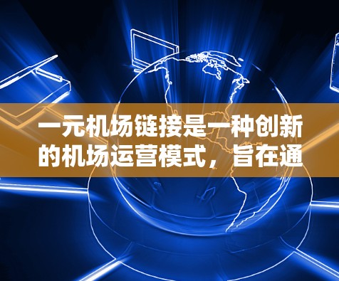 一元机场链接是一种创新的机场运营模式，旨在通过整合现有资源和优化流程，让所有航班和交通活动在一个机场内运行。以下是关于这一概念的详细分析和总结
