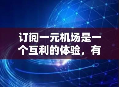 订阅一元机场是一个互利的体验，有助于优化资源管理和提高效率。以下是详细的步骤和建议