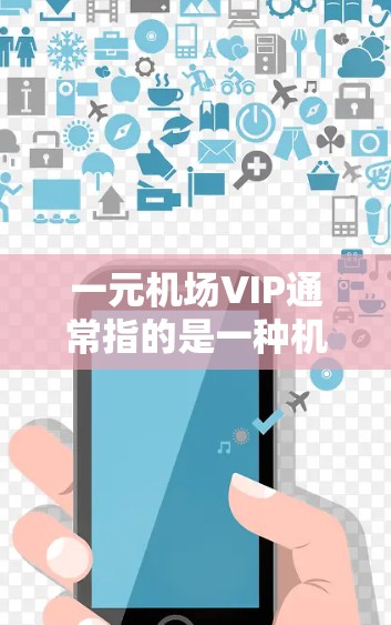 一元机场VIP通常指的是一种机场设计或服务模式，旨在在特定区域内提供更优质、更便捷的服务。以下是一些可能的解释和特点