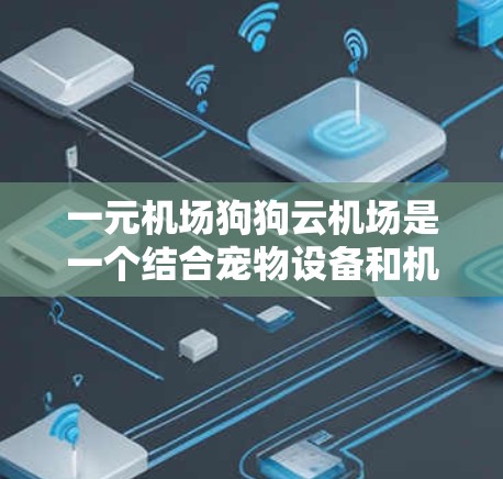 一元机场狗狗云机场是一个结合宠物设备和机场生活的服务,帮助用户在机场上享受宠物带来的乐趣。以下是关于这个服务的详细介绍