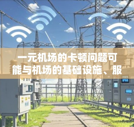 一元机场的卡顿问题可能与机场的基础设施、服务质量和用户管理有关。为了减少卡顿,建议以下几点