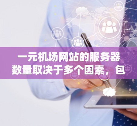一元机场网站的服务器数量取决于多个因素,包括用户需求、服务器性能、处理能力以及系统优化。以下是一些关键点的总结