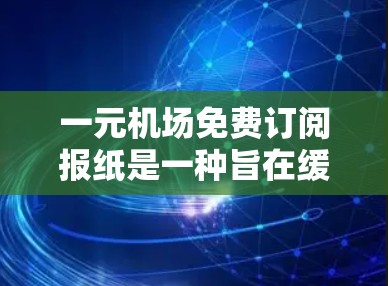 一元机场免费订阅报纸是一种旨在缓解机场压力的策略，通过提供免费信息和资源，帮助居民更好地利用机场这一便利。以下是对这一政策的详细分析