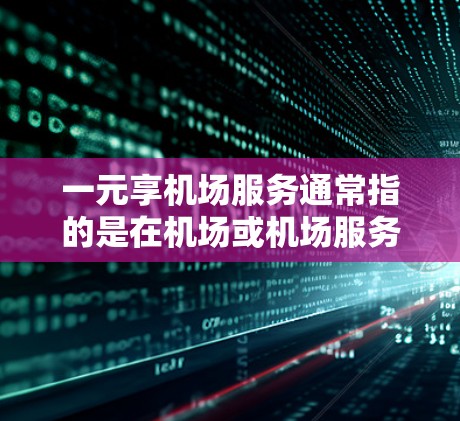 一元享机场服务通常指的是在机场或机场服务中提供价格较低、便捷性和独特体验的服务。以下是一些具体的可能性