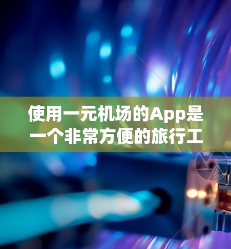 使用一元机场的App是一个非常方便的旅行工具,以下是详细的步骤指南